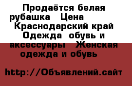 Продаётся белая рубашка › Цена ­ 1 000 - Краснодарский край Одежда, обувь и аксессуары » Женская одежда и обувь   
